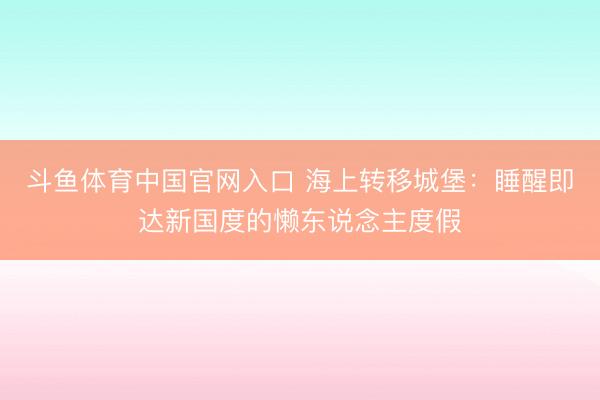 斗鱼体育中国官网入口 海上转移城堡：睡醒即达新国度的懒东说念
