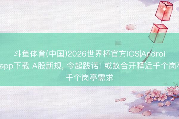 斗鱼体育(中国)2026世界杯官方IOS|Android手机app下载 A股新规, 今起践诺! 或蚁合开释近千个岗亭需求