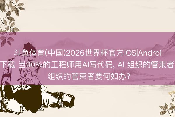 斗鱼体育(中国)2026世界杯官方IOS|Android手机app下载 当90%的工程师用AI写代码, AI 组织的管束者要何如办?