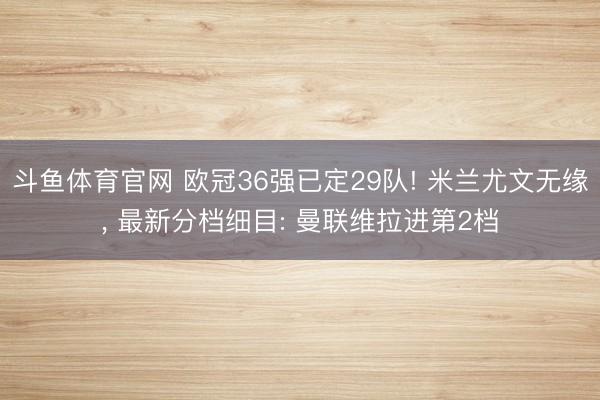 斗鱼体育官网 欧冠36强已定29队! 米兰尤文无缘, 最新分档细目: 曼联维拉进第2档