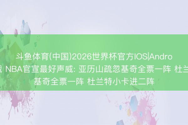 斗鱼体育(中国)2026世界杯官方IOS|Android手机app下载 NBA官宣最好声威: 亚历山疏忽基奇全票一阵 杜兰特小卡进二阵