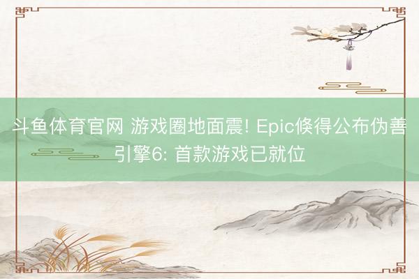 斗鱼体育官网 游戏圈地面震! Epic倏得公布伪善引擎6: 首款游戏已就位