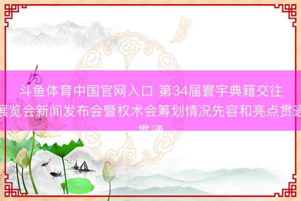 斗鱼体育中国官网入口 第34届寰宇典籍交往展览会新闻发布会暨权术会筹划情况先容和亮点贯通
