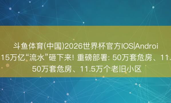 斗鱼体育(中国)2026世界杯官方IOS|Android手机app下载 15万亿“流水”砸下来! 重磅部署: 50万套危房、11.5万个老旧小区