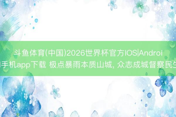 斗鱼体育(中国)2026世界杯官方IOS|Android手机app下载 极点暴雨本质山城， 众志成城督察民生
