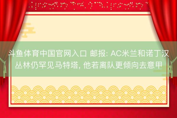 斗鱼体育中国官网入口 邮报: AC米兰和诺丁汉丛林仍罕见马特塔， 他若离队更倾向去意甲