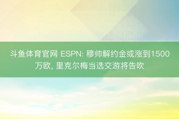 斗鱼体育官网 ESPN: 穆帅解约金或涨到1500万欧， 里克尔梅当选交游将告吹
