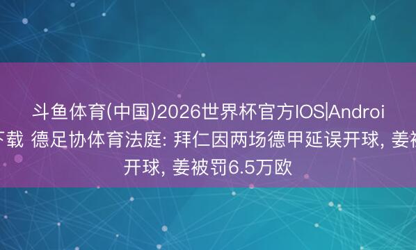 斗鱼体育(中国)2026世界杯官方IOS|Android手机app下载 德足协体育法庭: 拜仁因两场德甲延误开球， 姜被罚6.5万欧