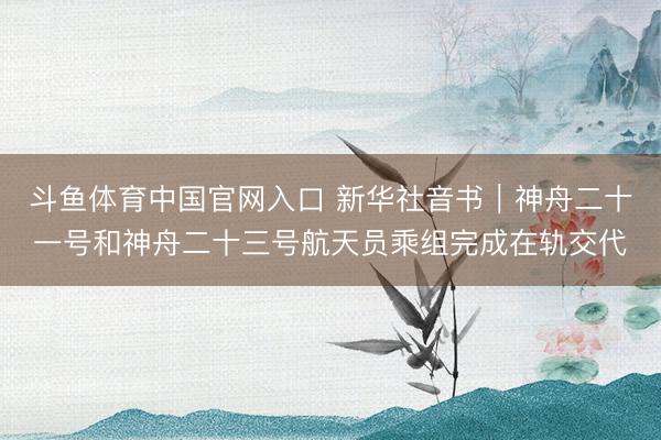 斗鱼体育中国官网入口 新华社音书｜神舟二十一号和神舟二十三号航天员乘组完成在轨交代