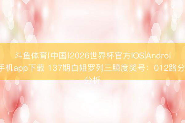斗鱼体育(中国)2026世界杯官方IOS|Android手机app下载 137期白姐罗列三臆度奖号：012路分析