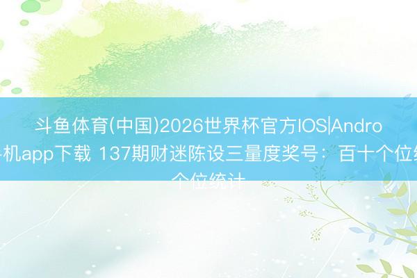 斗鱼体育(中国)2026世界杯官方IOS|Android手机app下载 137期财迷陈设三量度奖号:百十个位统计