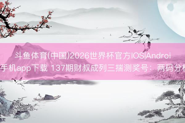 斗鱼体育(中国)2026世界杯官方IOS|Android手机app下载 137期财叔成列三揣测奖号：两码分析