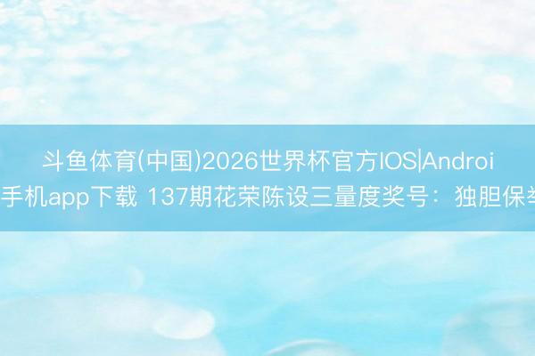 斗鱼体育(中国)2026世界杯官方IOS|Android手机app下载 137期花荣陈设三量度奖号：独胆保举