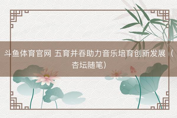 斗鱼体育官网 五育并吞助力音乐培育创新发展（杏坛随笔）