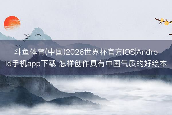 斗鱼体育(中国)2026世界杯官方IOS|Android手机app下载 怎样创作具有中国气质的好绘本