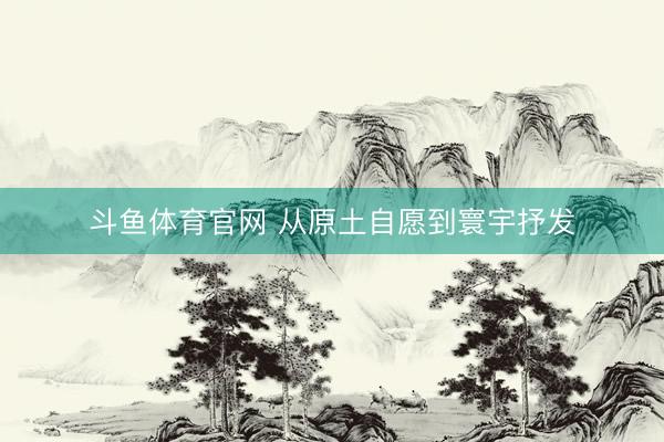 斗鱼体育官网 从原土自愿到寰宇抒发