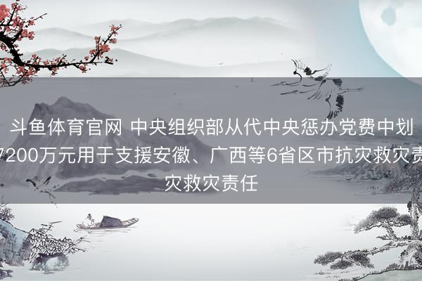 斗鱼体育官网 中央组织部从代中央惩办党费中划拨7200万元用于支援安徽、广西等6省区市抗灾救灾责任