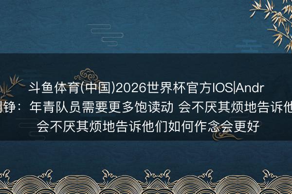 斗鱼体育(中国)2026世界杯官方IOS|Android手机app下载 刘铮：年青队员需要更多饱读动 会不厌其烦地告诉他们如何作念会更好