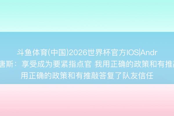 斗鱼体育(中国)2026世界杯官方IOS|Android手机app下载 唐斯：享受成为要紧指点官 我用正确的政策和有推敲答复了队友信任