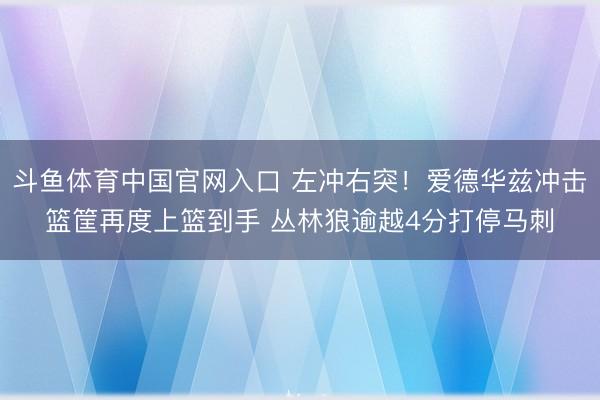 斗鱼体育中国官网入口 左冲右突！爱德华兹冲击篮筐再度上篮到手 丛林狼逾越4分打停马刺