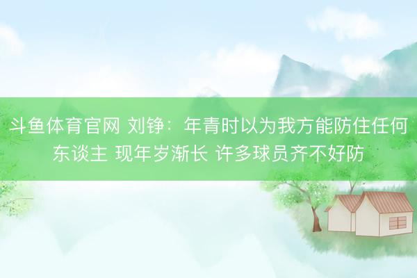 斗鱼体育官网 刘铮：年青时以为我方能防住任何东谈主 现年岁渐长 许多球员齐不好防