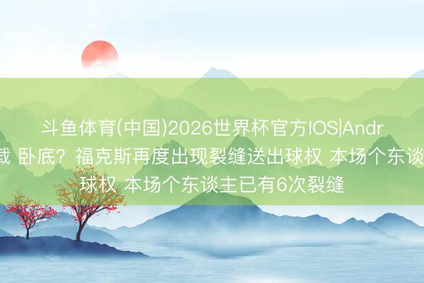斗鱼体育(中国)2026世界杯官方IOS|Android手机app下载 卧底？福克斯再度出现裂缝送出球权 本场个东谈主已有6次裂缝