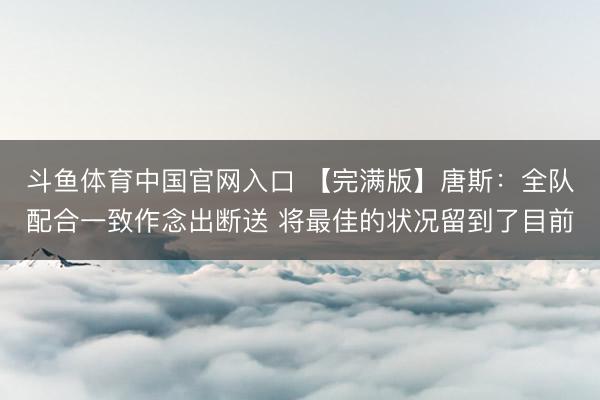 斗鱼体育中国官网入口 【完满版】唐斯：全队配合一致作念出断送 将最佳的状况留到了目前