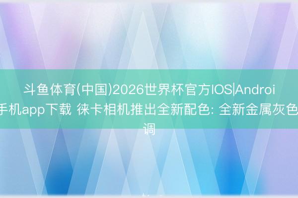 斗鱼体育(中国)2026世界杯官方IOS|Android手机app下载 徕卡相机推出全新配色: 全新金属灰色调