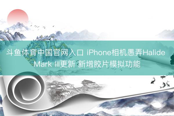 斗鱼体育中国官网入口 iPhone相机愚弄Halide Mark III更新 新增胶片模拟功能