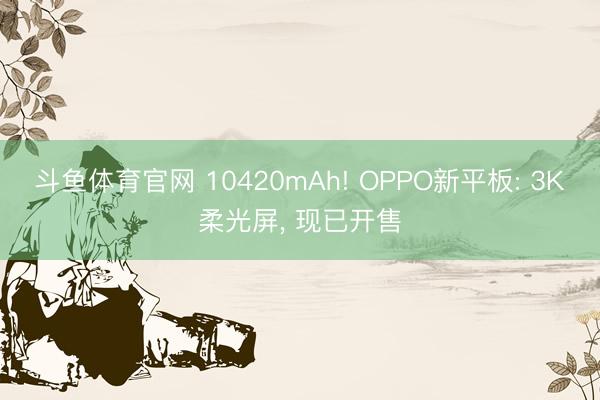 斗鱼体育官网 10420mAh! OPPO新平板: 3K柔光屏， 现已开售