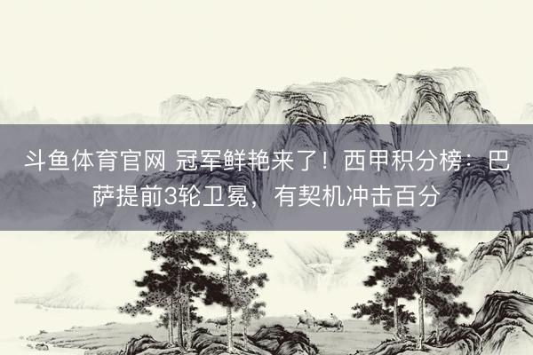 斗鱼体育官网 冠军鲜艳来了！西甲积分榜：巴萨提前3轮卫冕，有契机冲击百分