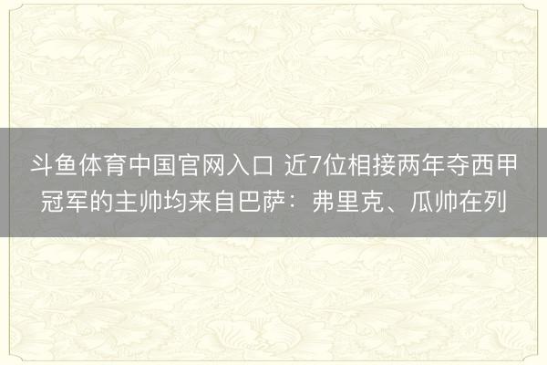 斗鱼体育中国官网入口 近7位相接两年夺西甲冠军的主帅均来自巴萨：弗里克、瓜帅在列