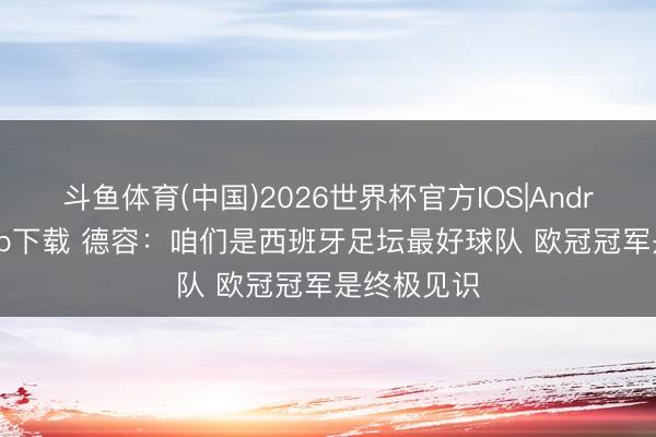 斗鱼体育(中国)2026世界杯官方IOS|Android手机app下载 德容:咱们是西班牙足坛最好球队 欧冠冠军是终极见识