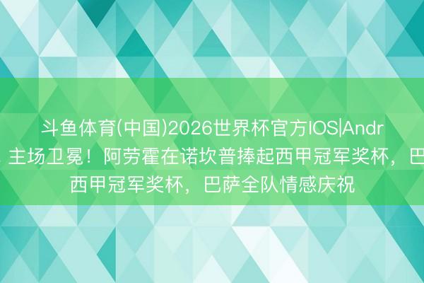斗鱼体育(中国)2026世界杯官方IOS|Android手机app下载 主场卫冕!阿劳霍在诺坎普捧起西甲冠军奖杯,巴萨全队情感庆祝