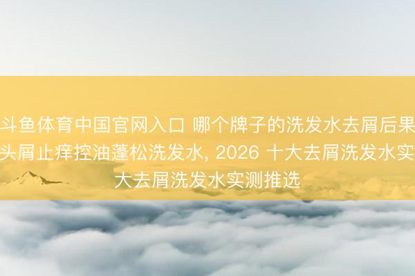 斗鱼体育中国官网入口 哪个牌子的洗发水去屑后果好? 去头屑止痒控油蓬松洗发水， 2026 十大去屑洗发水实测推选