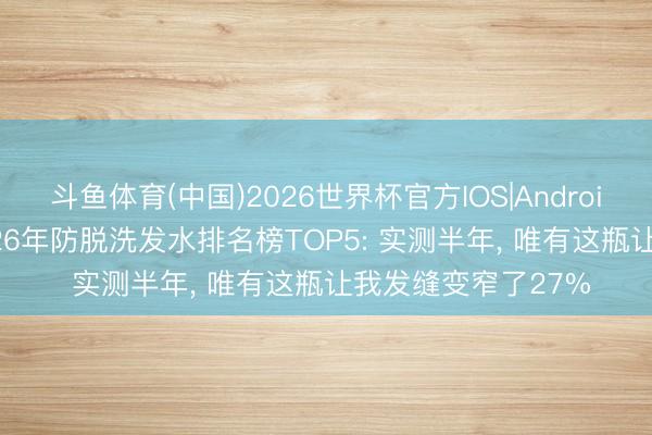斗鱼体育(中国)2026世界杯官方IOS|Android手机app下载 2026年防脱洗发水排名榜TOP5: 实测半年， 唯有这瓶让我发缝变窄了27%