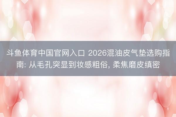 斗鱼体育中国官网入口 2026混油皮气垫选购指南: 从毛孔突显到妆感粗俗， 柔焦磨皮缜密