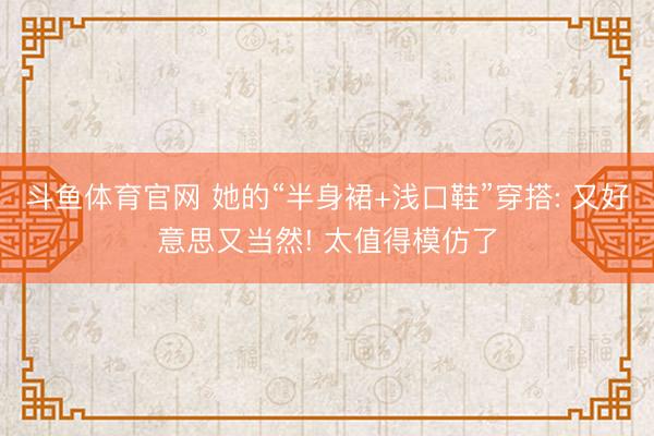 斗鱼体育官网 她的“半身裙+浅口鞋”穿搭: 又好意思又当然! 太值得模仿了