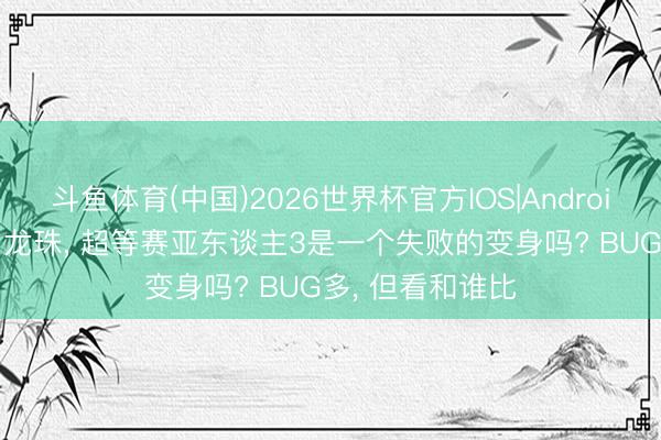斗鱼体育(中国)2026世界杯官方IOS|Android手机app下载 龙珠， 超等赛亚东谈主3是一个失败的变身吗? BUG多， 但看和谁比