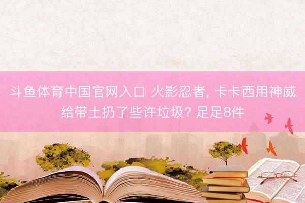 斗鱼体育中国官网入口 火影忍者， 卡卡西用神威给带土扔了些许垃圾? 足足8件