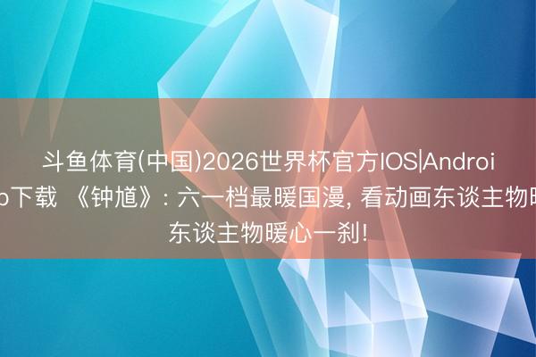 斗鱼体育(中国)2026世界杯官方IOS|Android手机app下载 《钟馗》: 六一档最暖国漫， 看动画东谈主物暖心一刹!