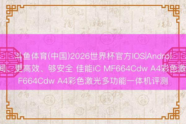 斗鱼体育(中国)2026世界杯官方IOS|Android手机app下载 省空间、更高效、够安全 佳能iC MF664Cdw A4彩色激光多功能一体机评测