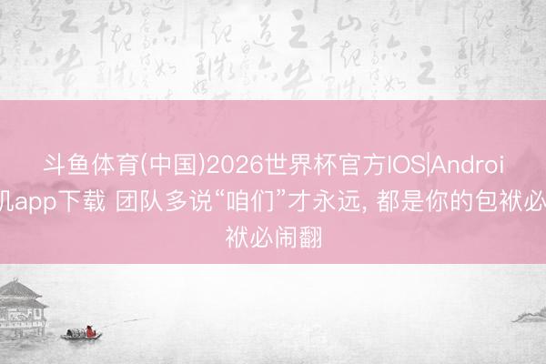 斗鱼体育(中国)2026世界杯官方IOS|Android手机app下载 团队多说“咱们”才永远， 都是你的包袱必闹翻