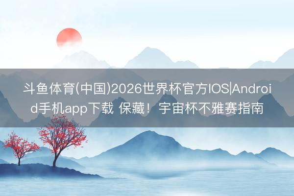 斗鱼体育(中国)2026世界杯官方IOS|Android手机app下载 保藏！宇宙杯不雅赛指南
