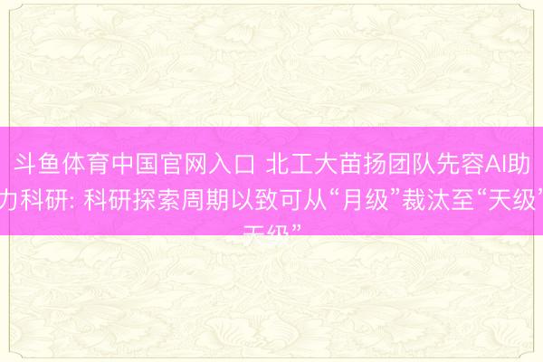 斗鱼体育中国官网入口 北工大苗扬团队先容AI助力科研: 科研探索周期以致可从“月级”裁汰至“天级”