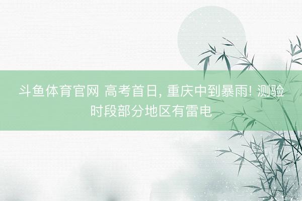 斗鱼体育官网 高考首日， 重庆中到暴雨! 测验时段部分地区有雷电