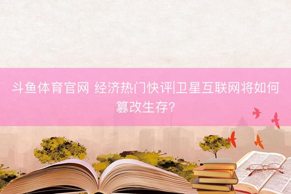 斗鱼体育官网 经济热门快评|卫星互联网将如何篡改生存?