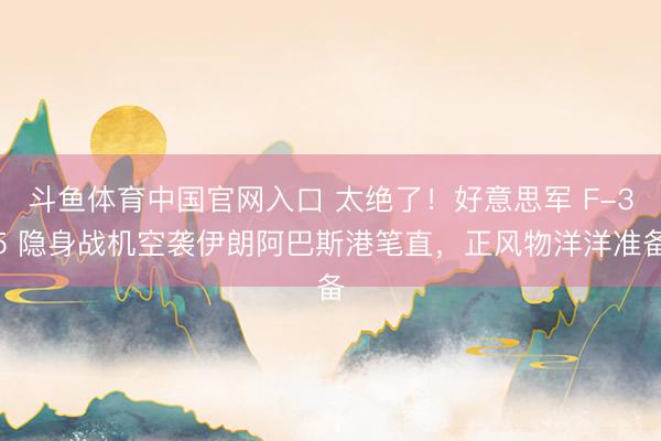 斗鱼体育中国官网入口 太绝了！好意思军 F-35 隐身战机空袭伊朗阿巴斯港笔直，正风物洋洋准备