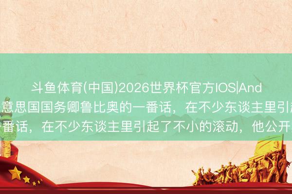 斗鱼体育(中国)2026世界杯官方IOS|Android手机app下载 最近好意思国国务卿鲁比奥的一番话,在不少东谈主里引起了不小的滚动,他公开默示