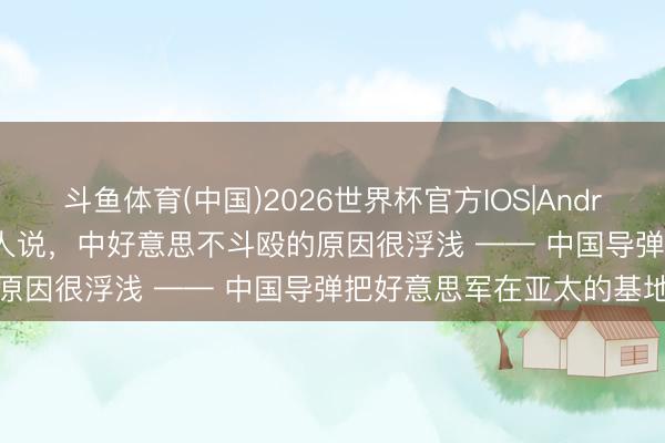 斗鱼体育(中国)2026世界杯官方IOS|Android手机app下载 德国众人说，中好意思不斗殴的原因很浮浅 —— 中国导弹把好意思军在亚太的基地